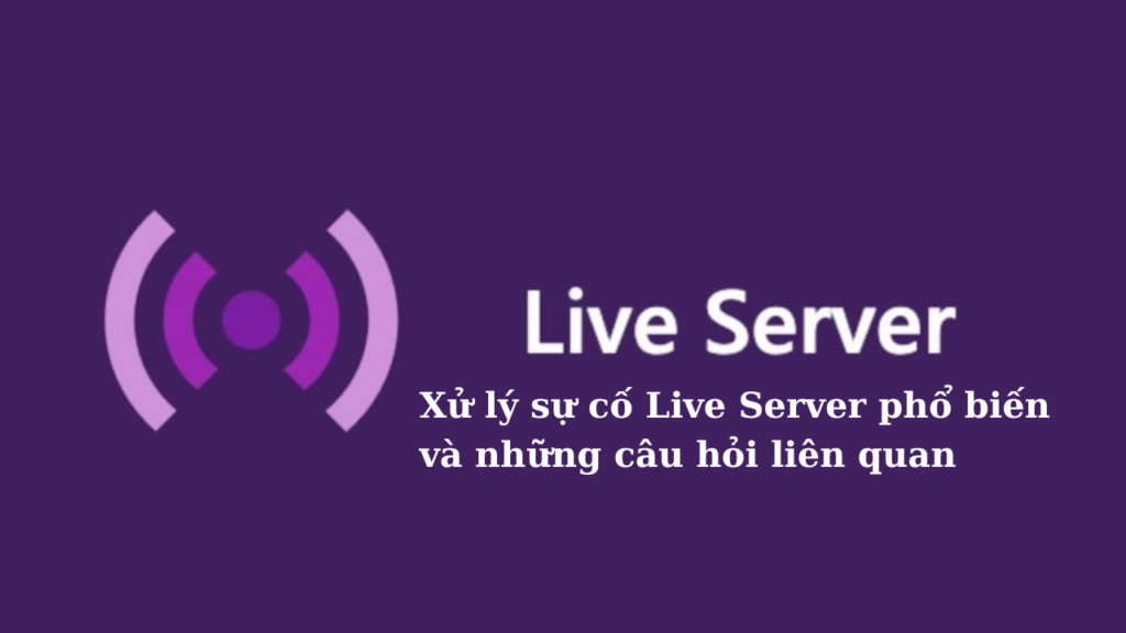 Xử lý sự cố Live Server phổ biến và những câu hỏi liên quan